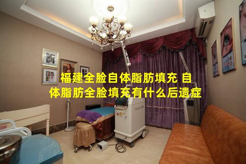 福建全脸自体脂肪填充 自体脂肪全脸填充有什么后遗症